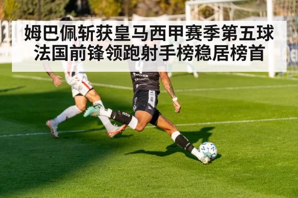 姆巴佩斩获皇马西甲赛季第五球 法国前锋领跑射手榜稳居榜首