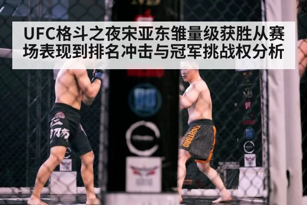 UFC格斗之夜宋亚东雏量级获胜从赛场表现到排名冲击与冠军挑战权分析