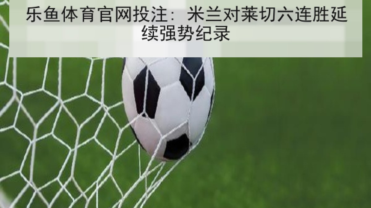 乐鱼体育官网投注: 米兰对莱切六连胜延续强势纪录