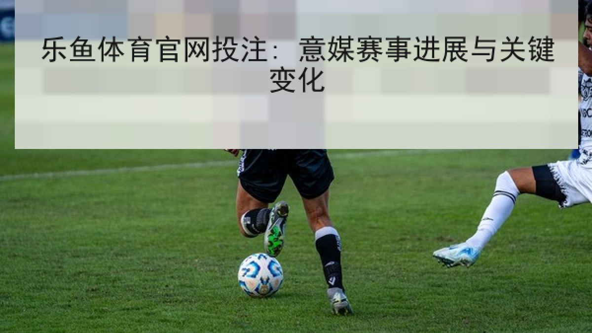 乐鱼体育官网投注: 意媒赛事进展与关键变化