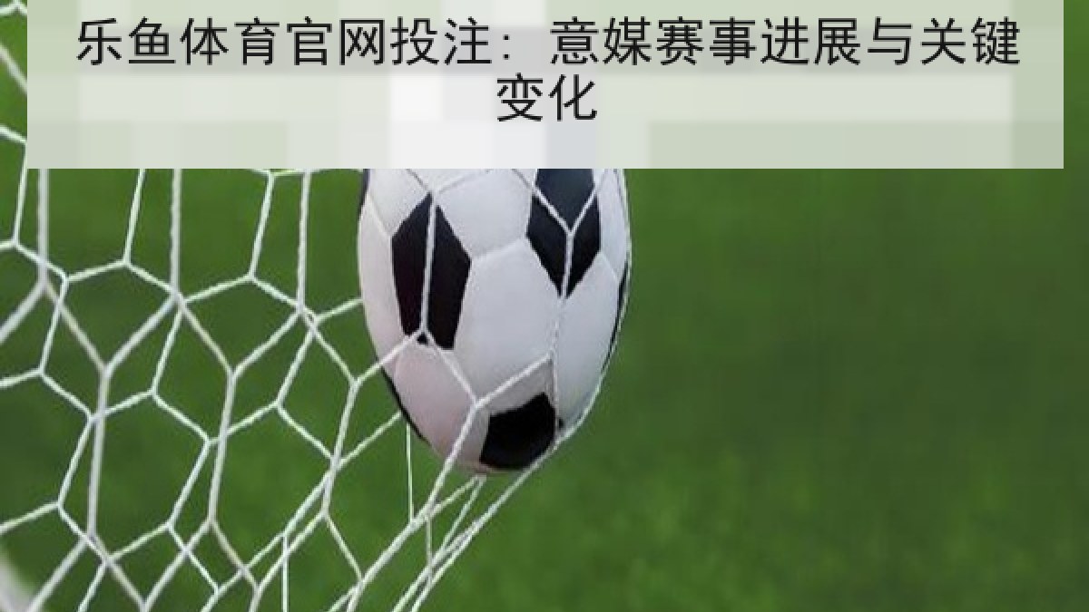 乐鱼体育官网投注: 意媒赛事进展与关键变化
