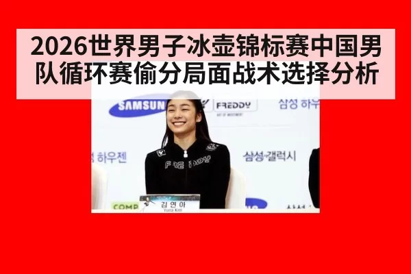 2026世界男子冰壶锦标赛中国男队循环赛偷分局面战术选择分析